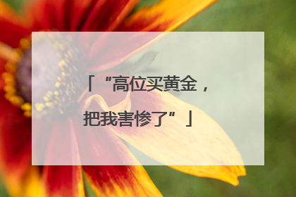 “高位买黄金，把我害惨了”