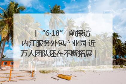 “6·18” 前探访内江服务外包产业园 近万人团队还在不断拓展｜内江东兴“红”在哪⑤