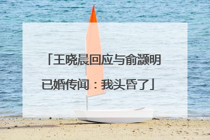 王晓晨回应与俞灏明已婚传闻：我头昏了