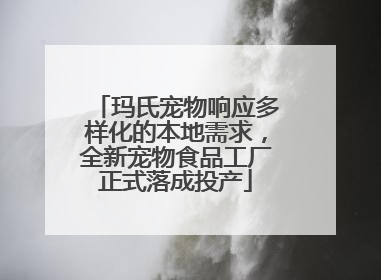 玛氏宠物响应多样化的本地需求，全新宠物食品工厂正式落成投产