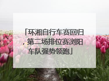 环湘自行车赛回归，第二场排位赛浏阳车队强势领跑