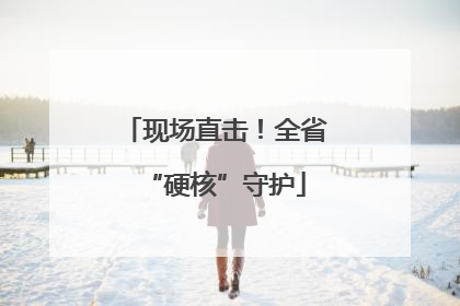 现场直击！全省“硬核”守护