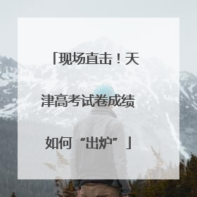 现场直击！天津高考试卷成绩如何“出炉”