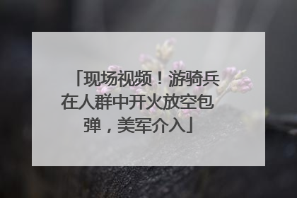 现场视频！游骑兵在人群中开火放空包弹，美军介入