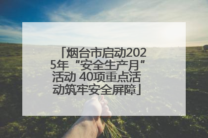 烟台市启动2025年“安全生产月”活动 40项重点活动筑牢安全屏障