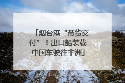 烟台港“带货交付”！出口船装载中国车驶往非洲