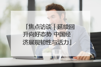 焦点访谈｜延续回升向好态势 中国经济展现韧性与活力