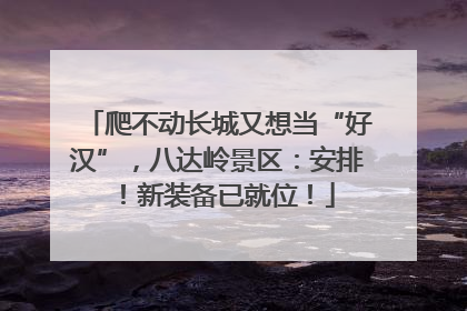 爬不动长城又想当“好汉”，八达岭景区：安排！新装备已就位！