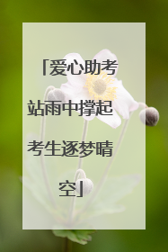 爱心助考站雨中撑起考生逐梦晴空
