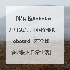 特斯拉Robotaxi开启试点，中国企业Robotaxi已在全球多地驶入日常生活