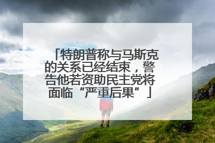 特朗普称与马斯克的关系已经结束，警告他若资助民主党将面临“严重后果”