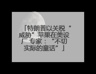 特朗普以关税“威胁”苹果在美设厂 专家：“不切实际的童话”