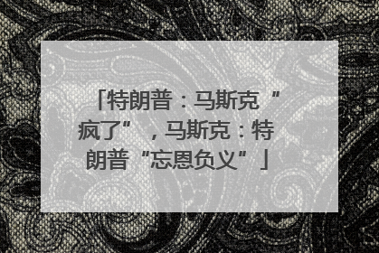 特朗普：马斯克“疯了”，马斯克：特朗普“忘恩负义”