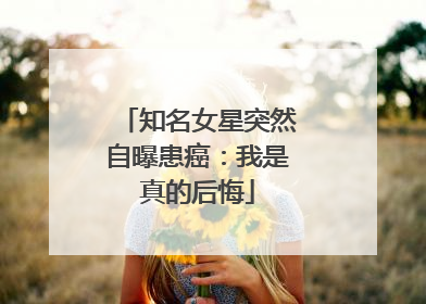 知名女星突然自曝患癌：我是真的后悔