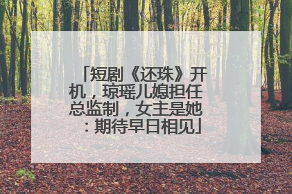 短剧《还珠》开机，琼瑶儿媳担任总监制，女主是她：期待早日相见