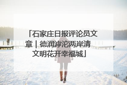 石家庄日报评论员文章｜德润滹沱两岸清 文明花开幸福城