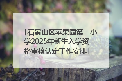 石景山区苹果园第二小学2025年新生入学资格审核认定工作安排