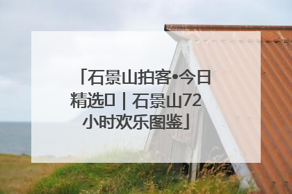 石景山拍客•今日精选⑲｜石景山72小时欢乐图鉴