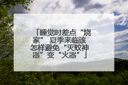 睡觉时差点“烧家” 夏季来临该怎样避免“灭蚊神器”变“火器”