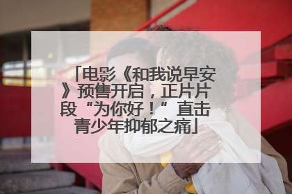 电影《和我说早安》预售开启，正片片段“为你好！”直击青少年抑郁之痛