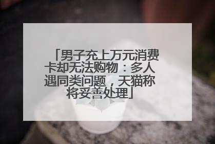 男子充上万元消费卡却无法购物：多人遇同类问题，天猫称将妥善处理
