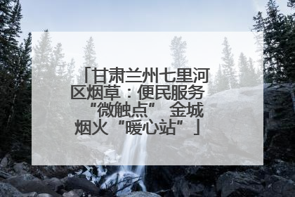 甘肃兰州七里河区烟草：便民服务“微触点” 金城烟火“暖心站”