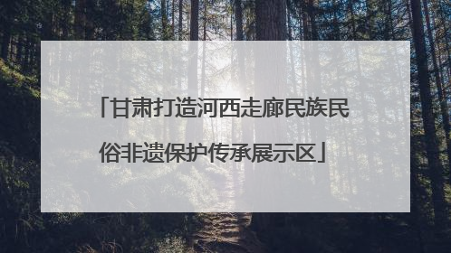 甘肃打造河西走廊民族民俗非遗保护传承展示区