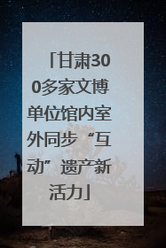 甘肃300多家文博单位馆内室外同步“互动”遗产新活力