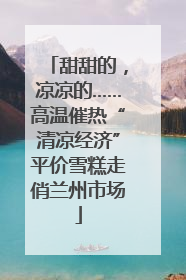 甜甜的，凉凉的……高温催热“清凉经济”平价雪糕走俏兰州市场