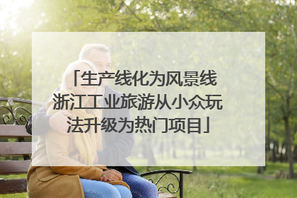 生产线化为风景线 浙江工业旅游从小众玩法升级为热门项目