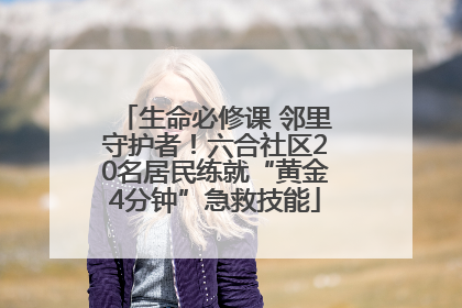 生命必修课 邻里守护者！六合社区20名居民练就“黄金4分钟”急救技能