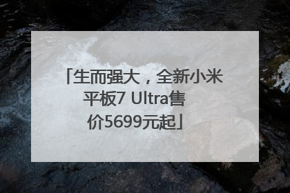 生而强大，全新小米平板7 Ultra售价5699元起