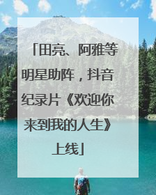 田亮、阿雅等明星助阵，抖音纪录片《欢迎你来到我的人生》上线