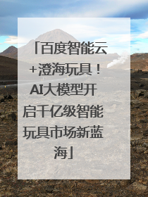 百度智能云+澄海玩具！AI大模型开启千亿级智能玩具市场新蓝海
