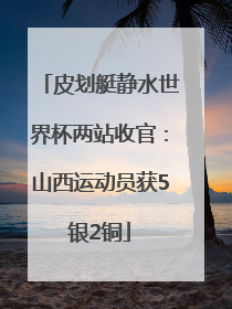 皮划艇静水世界杯两站收官：山西运动员获5银2铜