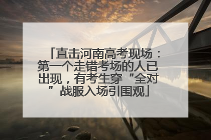 直击河南高考现场：第一个走错考场的人已出现，有考生穿“全对”战服入场引围观