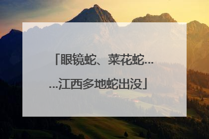 眼镜蛇、菜花蛇……江西多地蛇出没