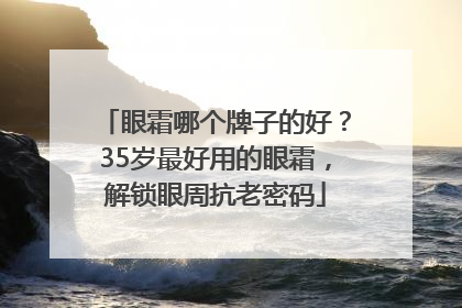 眼霜哪个牌子的好？35岁最好用的眼霜，解锁眼周抗老密码