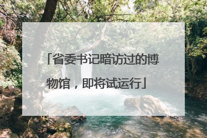省委书记暗访过的博物馆，即将试运行
