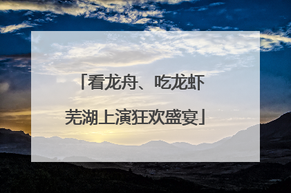 看龙舟、吃龙虾 芜湖上演狂欢盛宴
