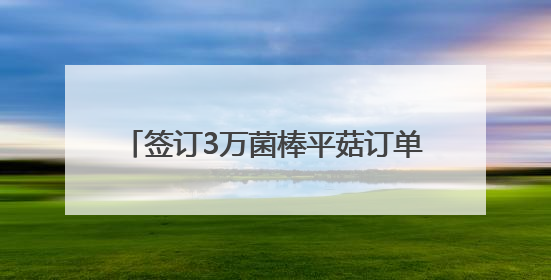签订3万菌棒平菇订单，创新联农带农模式