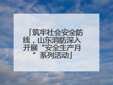 筑牢社会安全防线，山东消防深入开展“安全生产月”系列活动