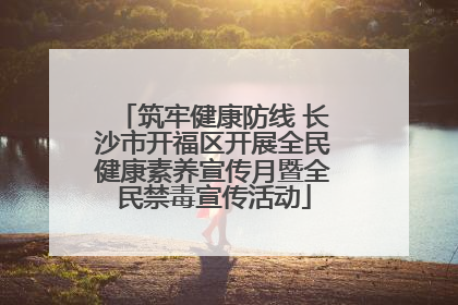 筑牢健康防线 长沙市开福区开展全民健康素养宣传月暨全民禁毒宣传活动