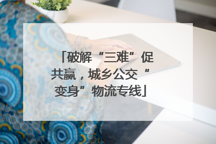 破解“三难”促共赢，城乡公交“变身”物流专线