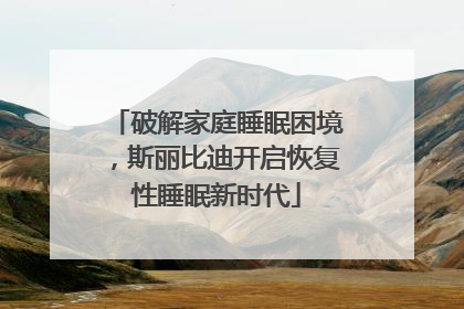 破解家庭睡眠困境，斯丽比迪开启恢复性睡眠新时代