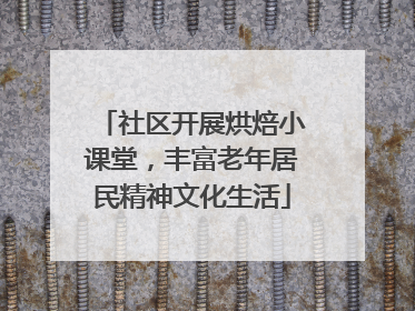 社区开展烘焙小课堂，丰富老年居民精神文化生活