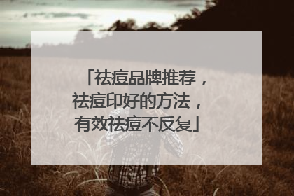 祛痘品牌推荐，祛痘印好的方法，有效祛痘不反复