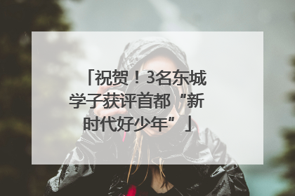 祝贺！3名东城学子获评首都“新时代好少年”