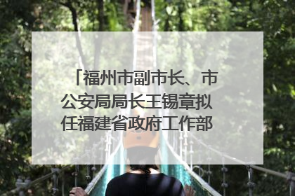福州市副市长、市公安局局长王锡章拟任福建省政府工作部门正厅长级职务