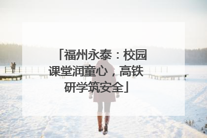 福州永泰：校园课堂润童心，高铁研学筑安全